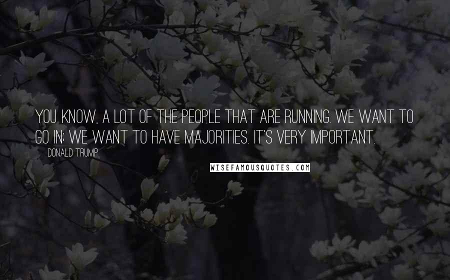 Donald Trump Quotes: You know, a lot of the people that are running. We want to go in; we want to have majorities. It's very important.