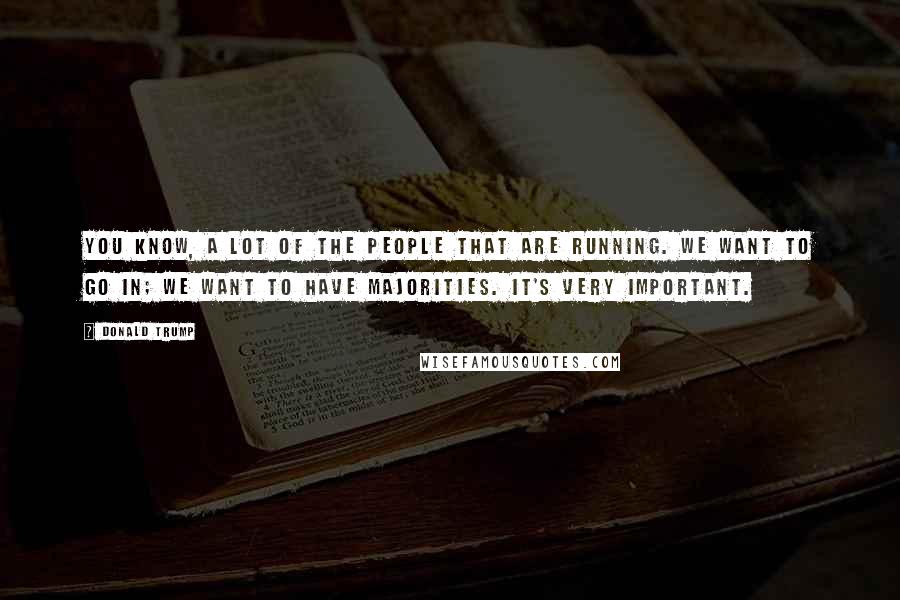 Donald Trump Quotes: You know, a lot of the people that are running. We want to go in; we want to have majorities. It's very important.