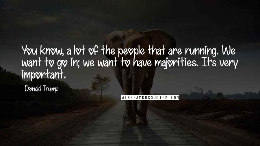 Donald Trump Quotes: You know, a lot of the people that are running. We want to go in; we want to have majorities. It's very important.