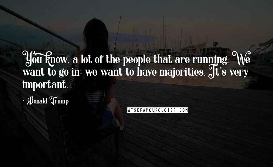 Donald Trump Quotes: You know, a lot of the people that are running. We want to go in; we want to have majorities. It's very important.