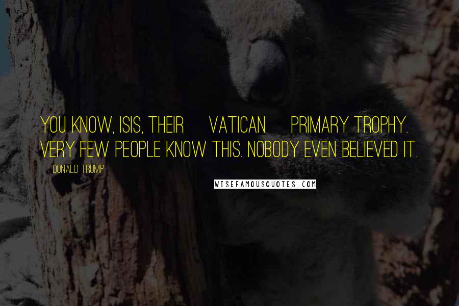 Donald Trump Quotes: You know, ISIS, their [Vatican] primary trophy. Very few people know this. Nobody even believed it.