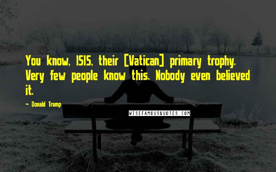 Donald Trump Quotes: You know, ISIS, their [Vatican] primary trophy. Very few people know this. Nobody even believed it.