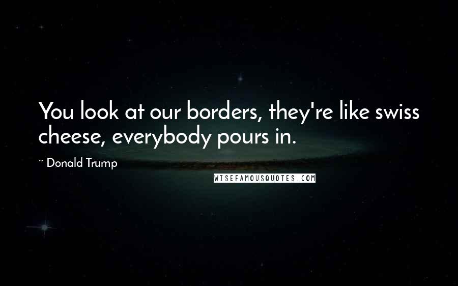 Donald Trump Quotes: You look at our borders, they're like swiss cheese, everybody pours in.