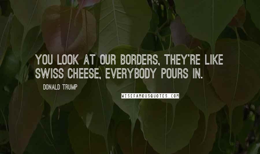 Donald Trump Quotes: You look at our borders, they're like swiss cheese, everybody pours in.