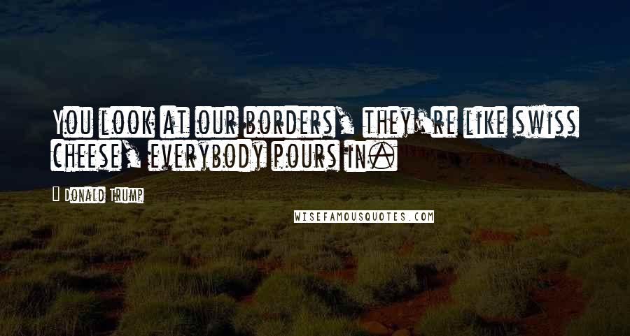 Donald Trump Quotes: You look at our borders, they're like swiss cheese, everybody pours in.