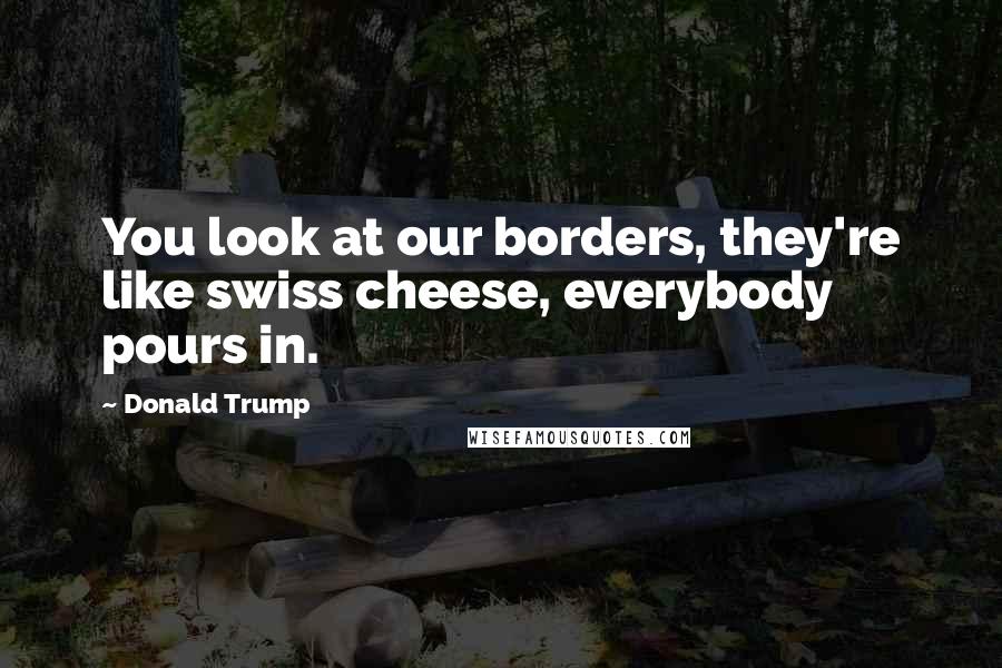 Donald Trump Quotes: You look at our borders, they're like swiss cheese, everybody pours in.
