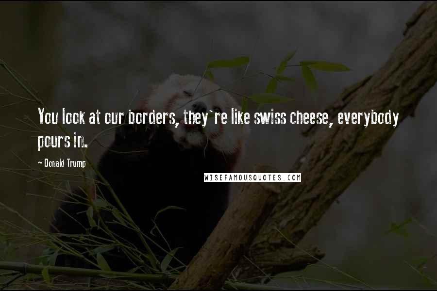 Donald Trump Quotes: You look at our borders, they're like swiss cheese, everybody pours in.