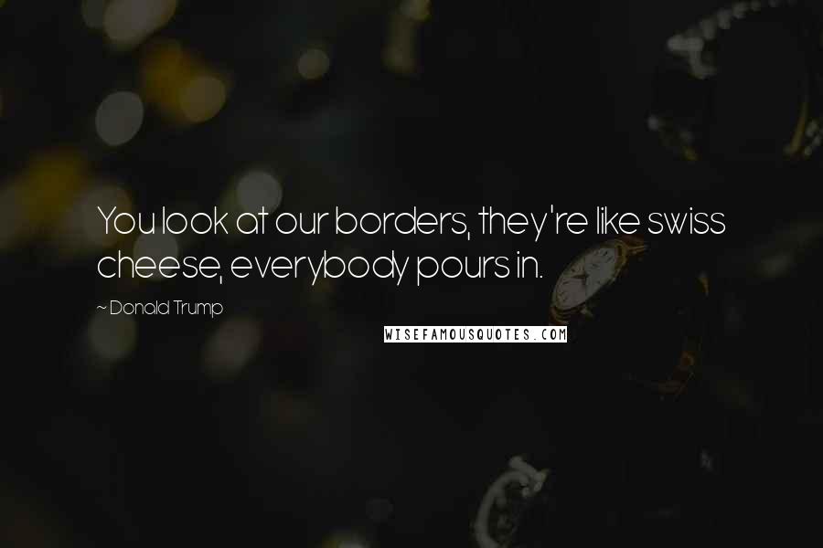 Donald Trump Quotes: You look at our borders, they're like swiss cheese, everybody pours in.