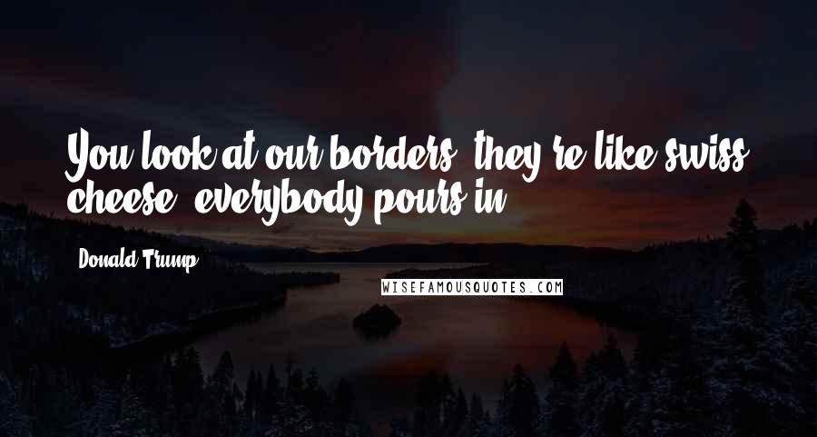 Donald Trump Quotes: You look at our borders, they're like swiss cheese, everybody pours in.