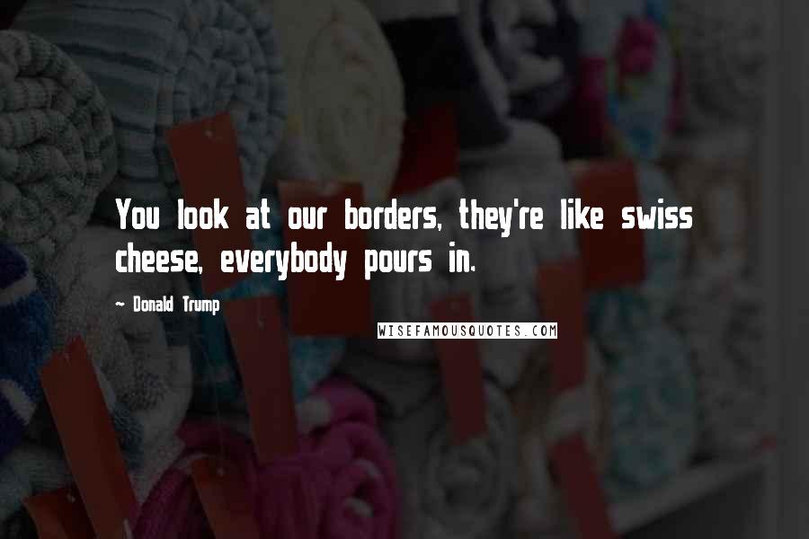 Donald Trump Quotes: You look at our borders, they're like swiss cheese, everybody pours in.