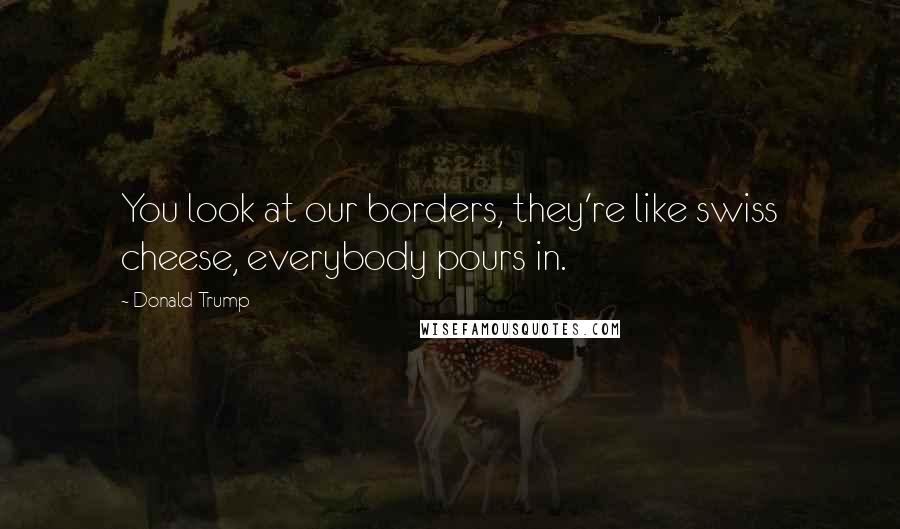 Donald Trump Quotes: You look at our borders, they're like swiss cheese, everybody pours in.