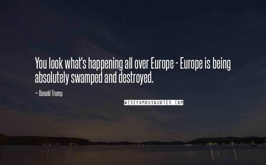 Donald Trump Quotes: You look what's happening all over Europe - Europe is being absolutely swamped and destroyed.