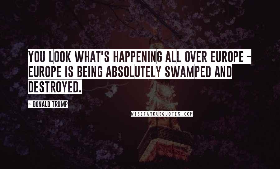 Donald Trump Quotes: You look what's happening all over Europe - Europe is being absolutely swamped and destroyed.