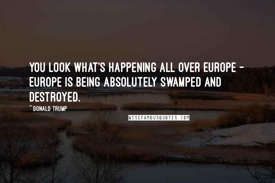 Donald Trump Quotes: You look what's happening all over Europe - Europe is being absolutely swamped and destroyed.