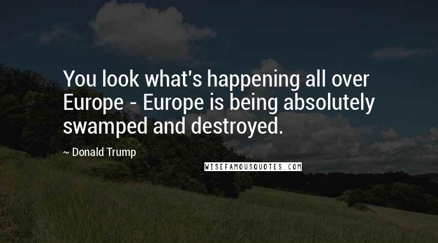 Donald Trump Quotes: You look what's happening all over Europe - Europe is being absolutely swamped and destroyed.