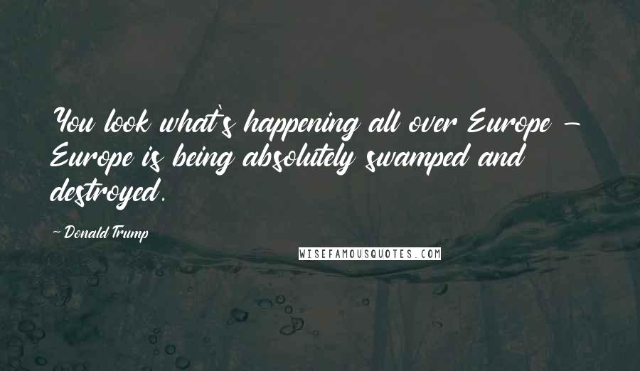 Donald Trump Quotes: You look what's happening all over Europe - Europe is being absolutely swamped and destroyed.