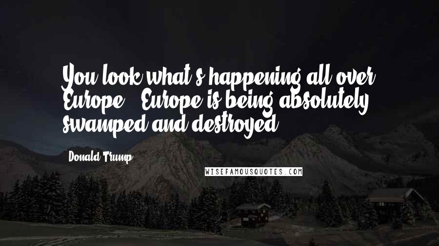 Donald Trump Quotes: You look what's happening all over Europe - Europe is being absolutely swamped and destroyed.