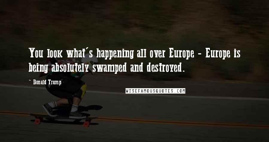 Donald Trump Quotes: You look what's happening all over Europe - Europe is being absolutely swamped and destroyed.