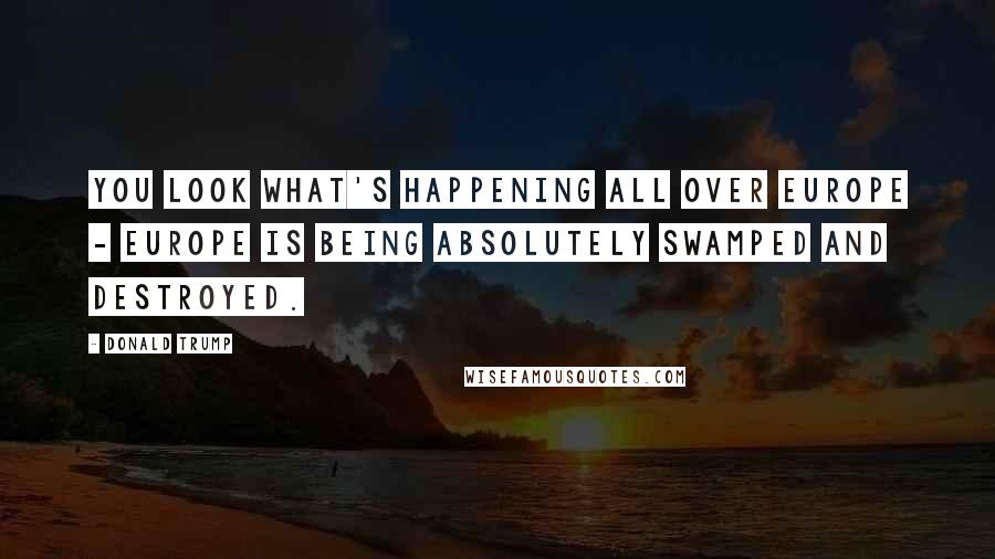 Donald Trump Quotes: You look what's happening all over Europe - Europe is being absolutely swamped and destroyed.