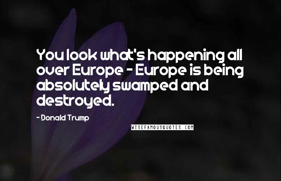 Donald Trump Quotes: You look what's happening all over Europe - Europe is being absolutely swamped and destroyed.