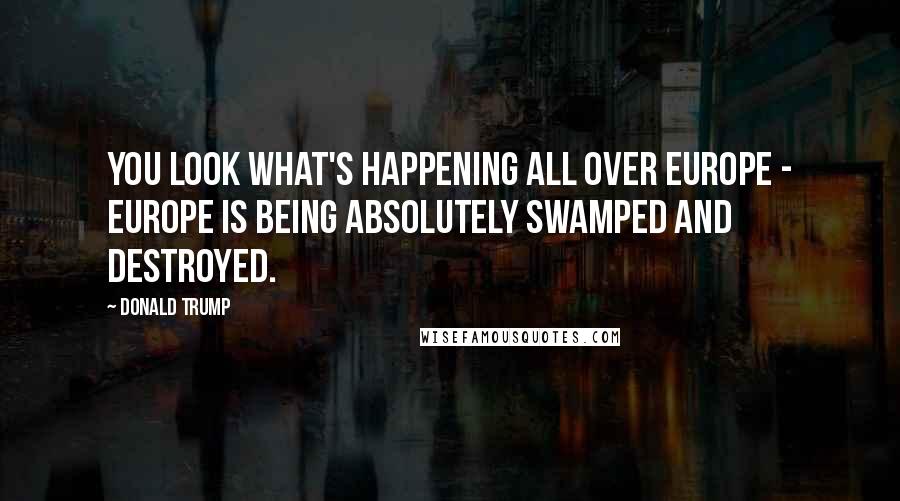 Donald Trump Quotes: You look what's happening all over Europe - Europe is being absolutely swamped and destroyed.