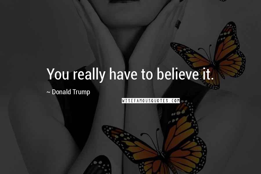 Donald Trump Quotes: You really have to believe it.