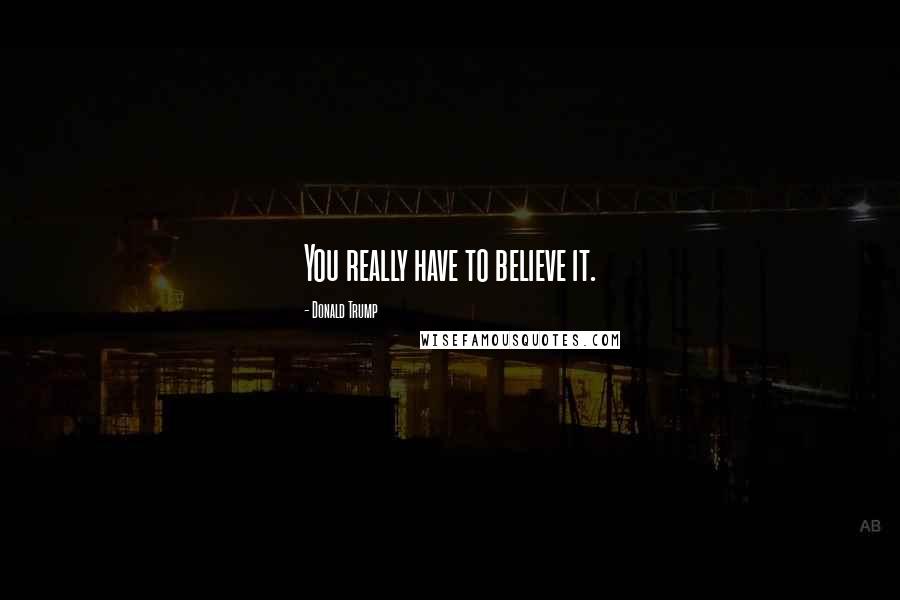 Donald Trump Quotes: You really have to believe it.