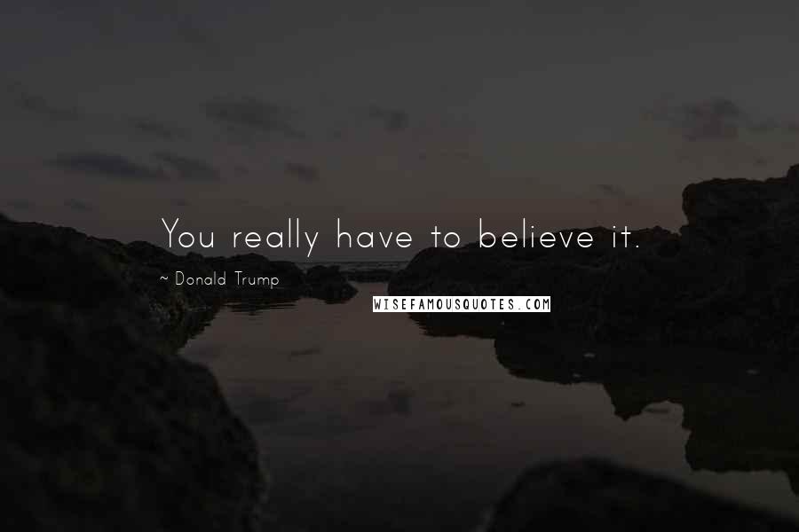 Donald Trump Quotes: You really have to believe it.