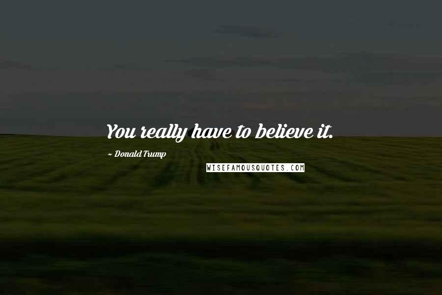Donald Trump Quotes: You really have to believe it.