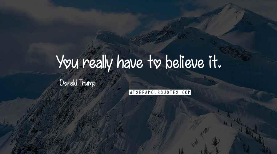 Donald Trump Quotes: You really have to believe it.