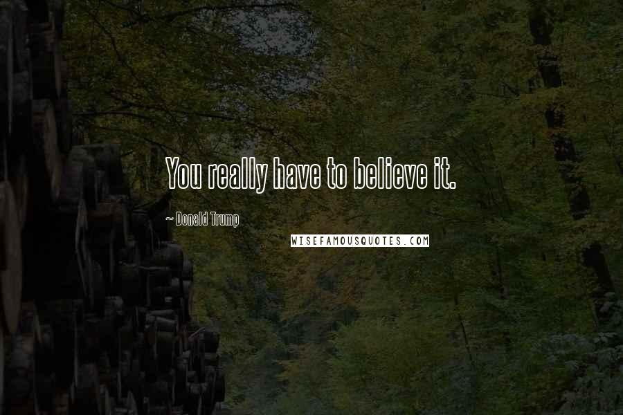 Donald Trump Quotes: You really have to believe it.