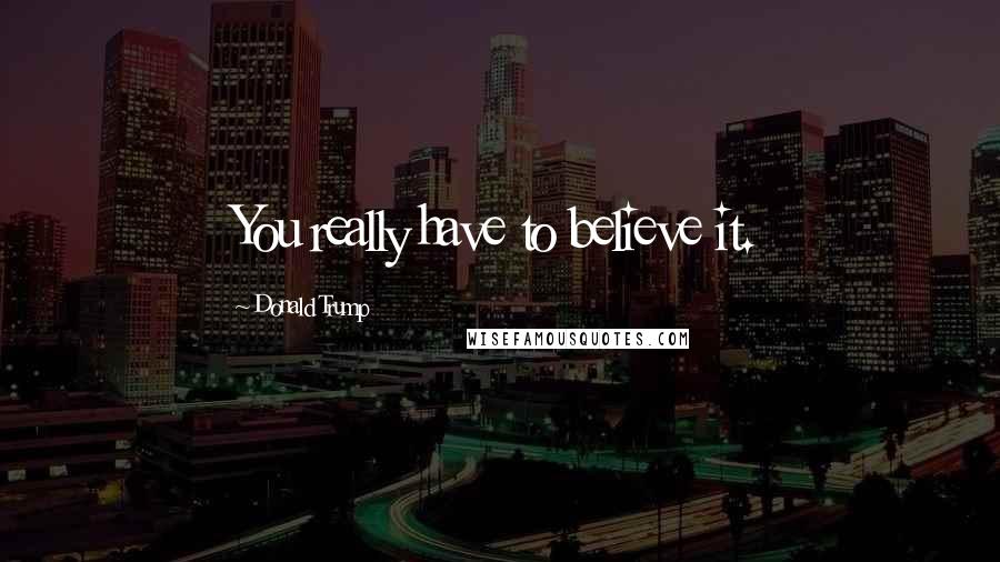 Donald Trump Quotes: You really have to believe it.