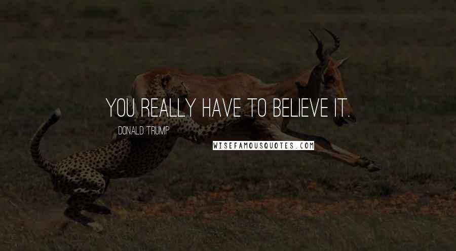Donald Trump Quotes: You really have to believe it.