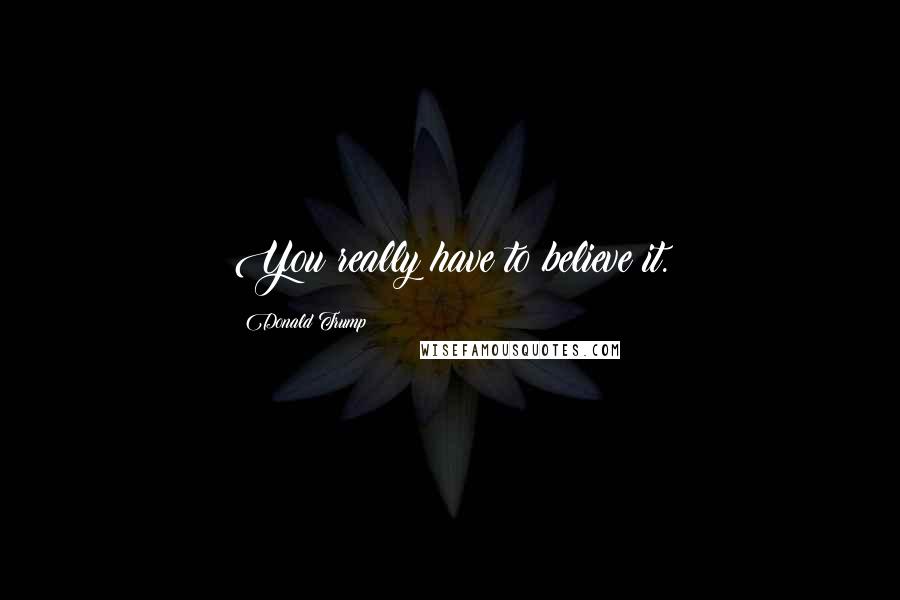 Donald Trump Quotes: You really have to believe it.
