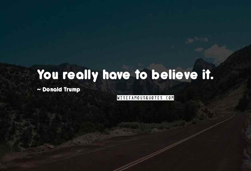 Donald Trump Quotes: You really have to believe it.