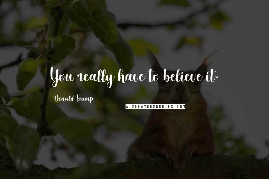 Donald Trump Quotes: You really have to believe it.
