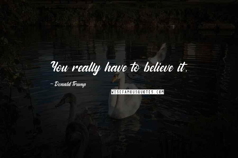 Donald Trump Quotes: You really have to believe it.