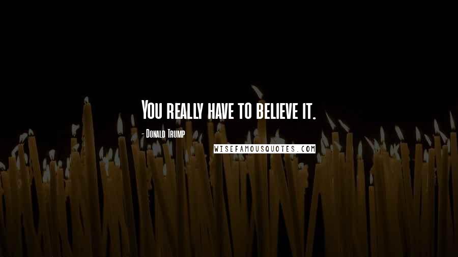 Donald Trump Quotes: You really have to believe it.