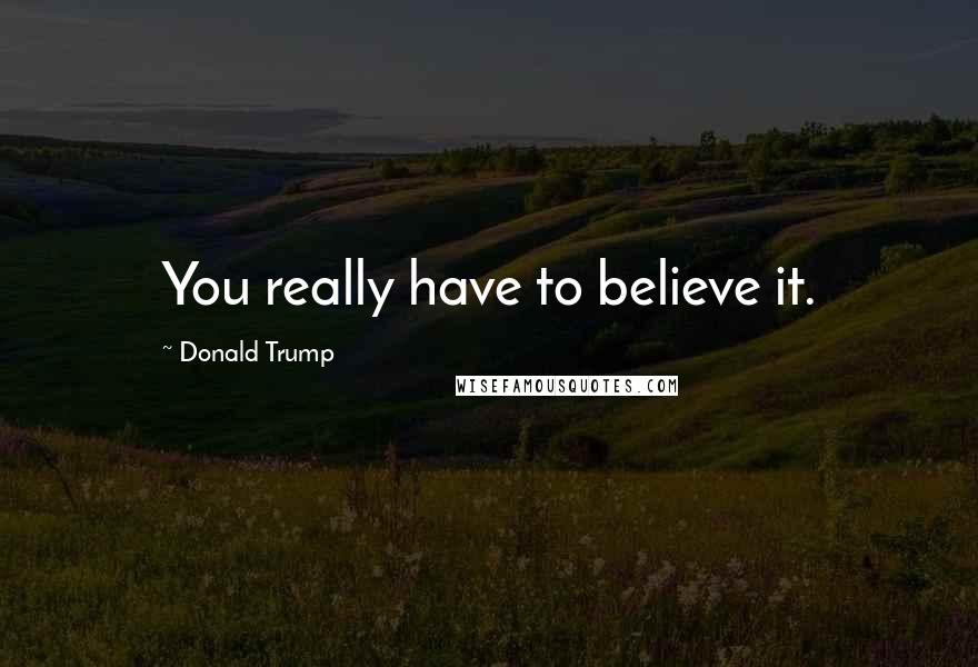 Donald Trump Quotes: You really have to believe it.
