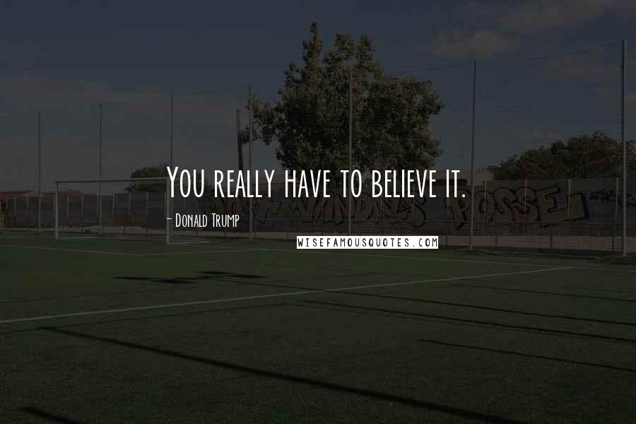 Donald Trump Quotes: You really have to believe it.