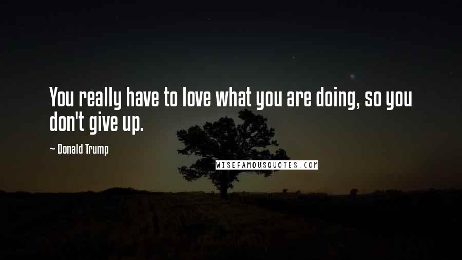 Donald Trump Quotes: You really have to love what you are doing, so you don't give up.