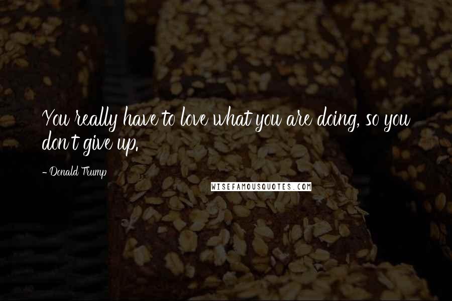 Donald Trump Quotes: You really have to love what you are doing, so you don't give up.