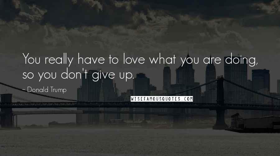 Donald Trump Quotes: You really have to love what you are doing, so you don't give up.