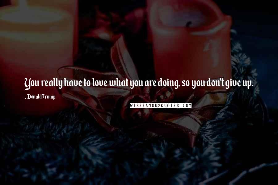 Donald Trump Quotes: You really have to love what you are doing, so you don't give up.