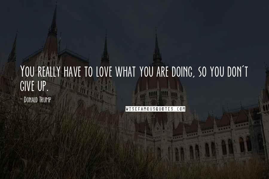 Donald Trump Quotes: You really have to love what you are doing, so you don't give up.