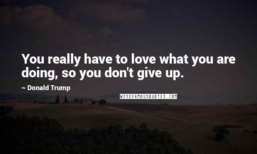 Donald Trump Quotes: You really have to love what you are doing, so you don't give up.