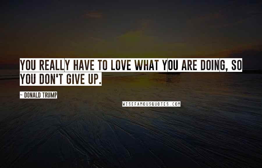 Donald Trump Quotes: You really have to love what you are doing, so you don't give up.