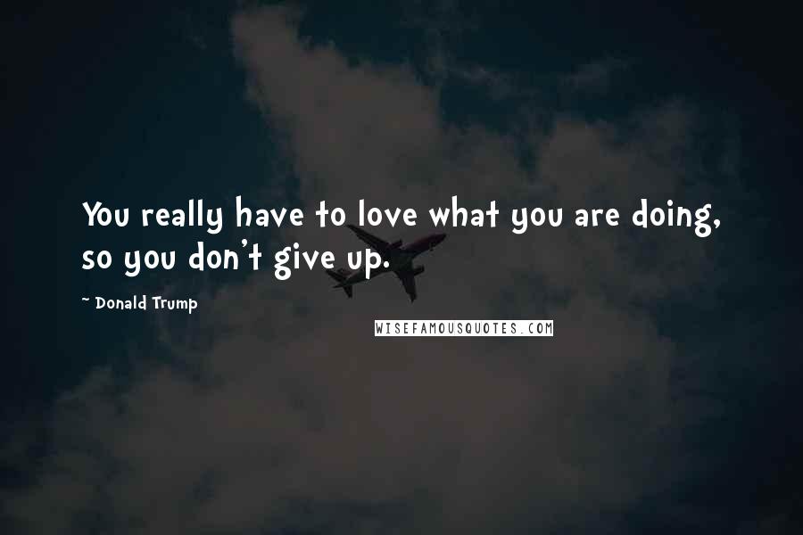 Donald Trump Quotes: You really have to love what you are doing, so you don't give up.