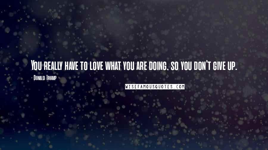 Donald Trump Quotes: You really have to love what you are doing, so you don't give up.