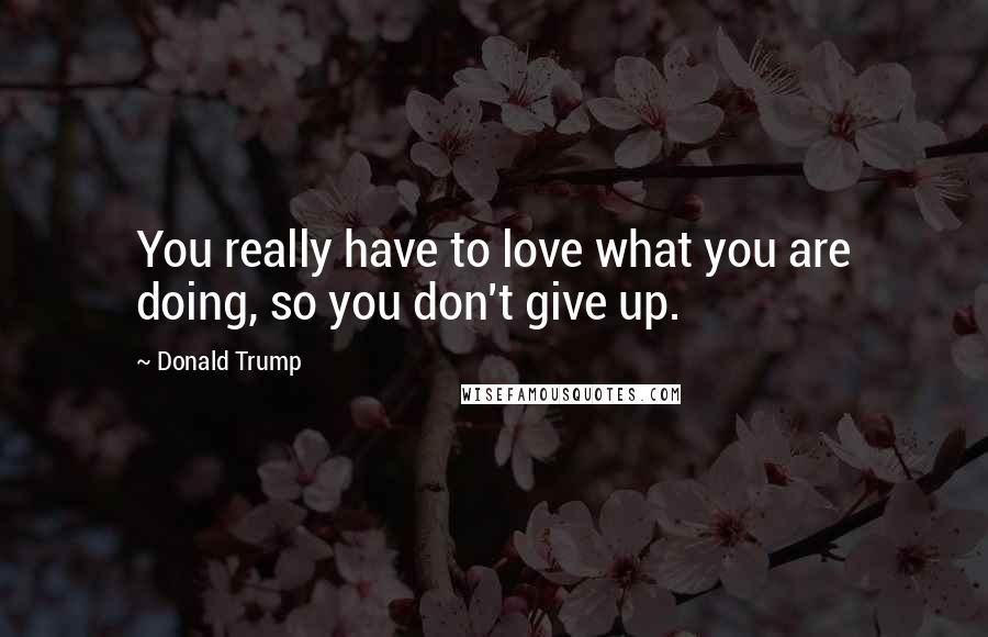 Donald Trump Quotes: You really have to love what you are doing, so you don't give up.